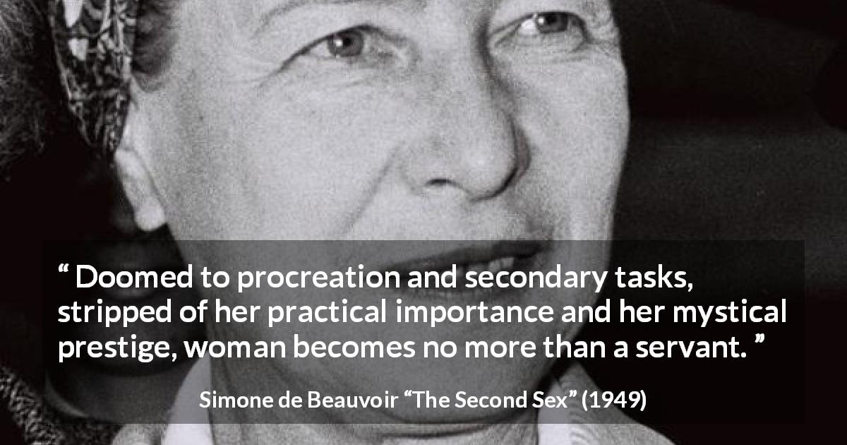 Simone de Beauvoir quote about woman from The Second Sex - Doomed to procreation and secondary tasks, stripped of her practical importance and her mystical prestige, woman becomes no more than a servant.