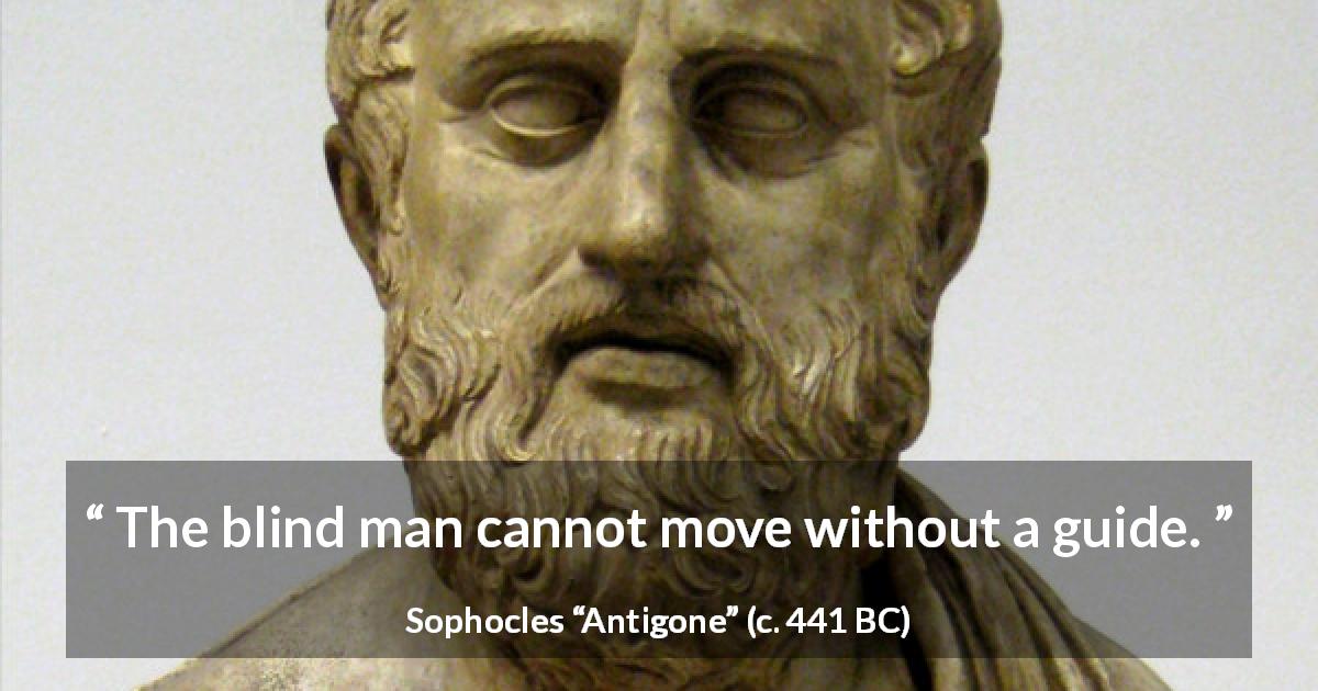 Sophocles quote about blindness from Antigone - The blind man cannot move without a guide.