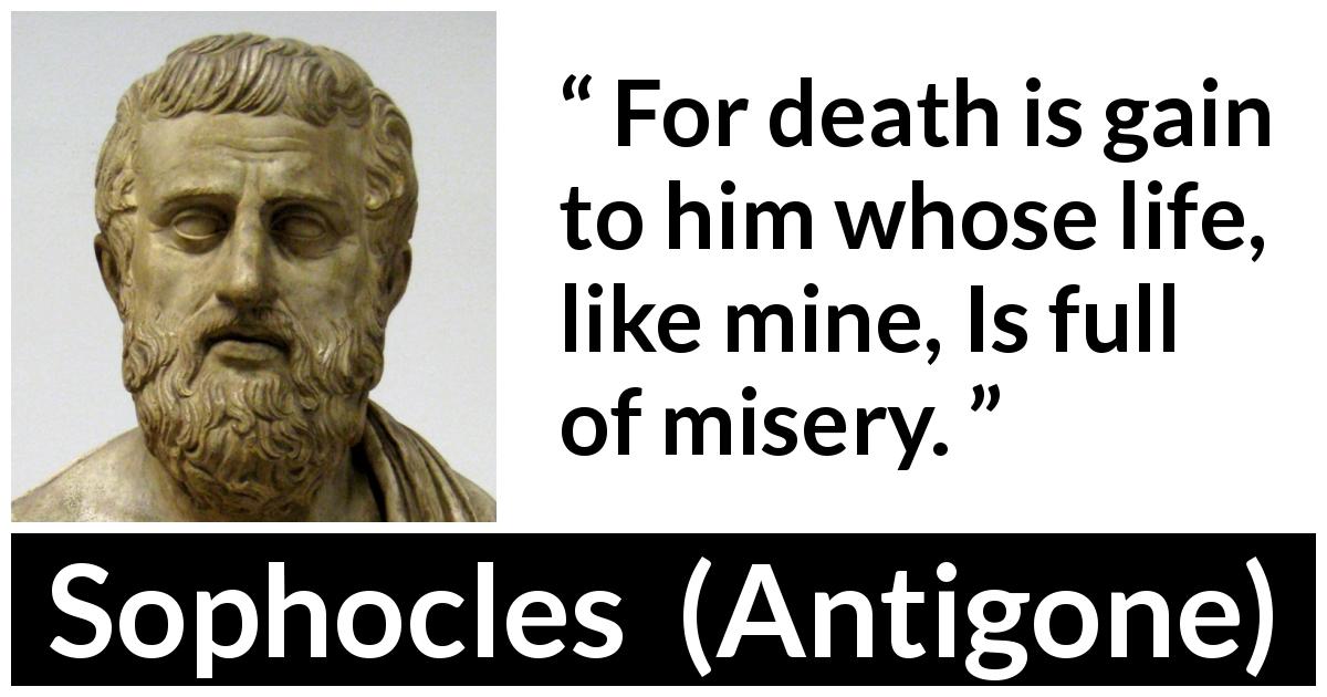 Sophocles quote about death from Antigone - For death is gain to him whose life, like mine, Is full of misery.