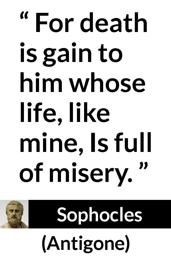 Sophocles quote about death from Antigone - For death is gain to him whose life, like mine, Is full of misery.