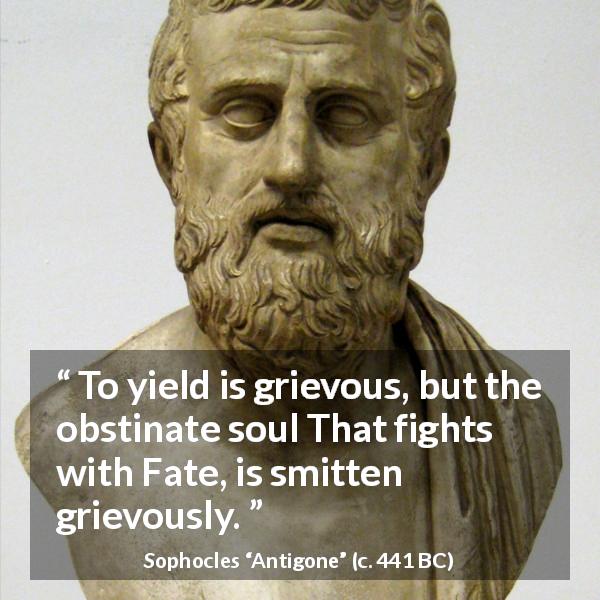 Sophocles quote about fate from Antigone - To yield is grievous, but the obstinate soul That fights with Fate, is smitten grievously.