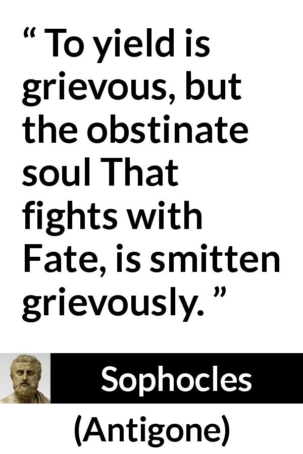 Sophocles quote about fate from Antigone - To yield is grievous, but the obstinate soul That fights with Fate, is smitten grievously.