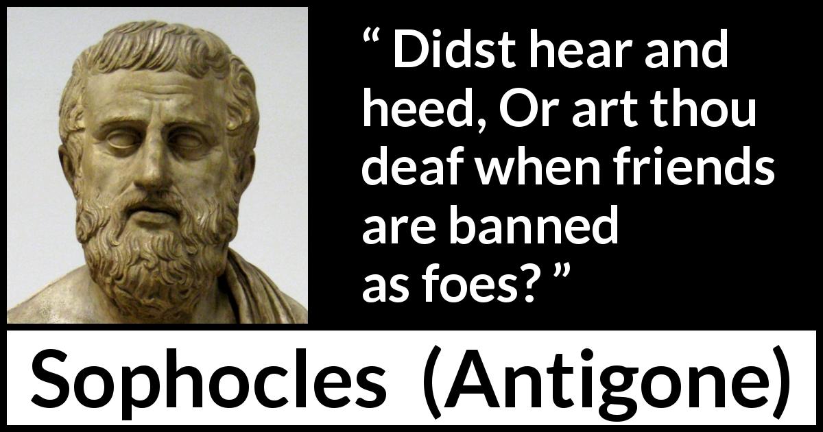 Sophocles quote about friendship from Antigone - Didst hear and heed, Or art thou deaf when friends are banned as foes?