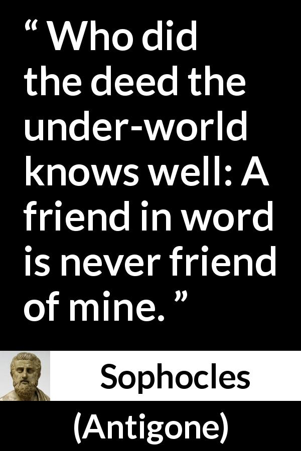 Sophocles quote about friendship from Antigone - Who did the deed the under-world knows well: A friend in word is never friend of mine.