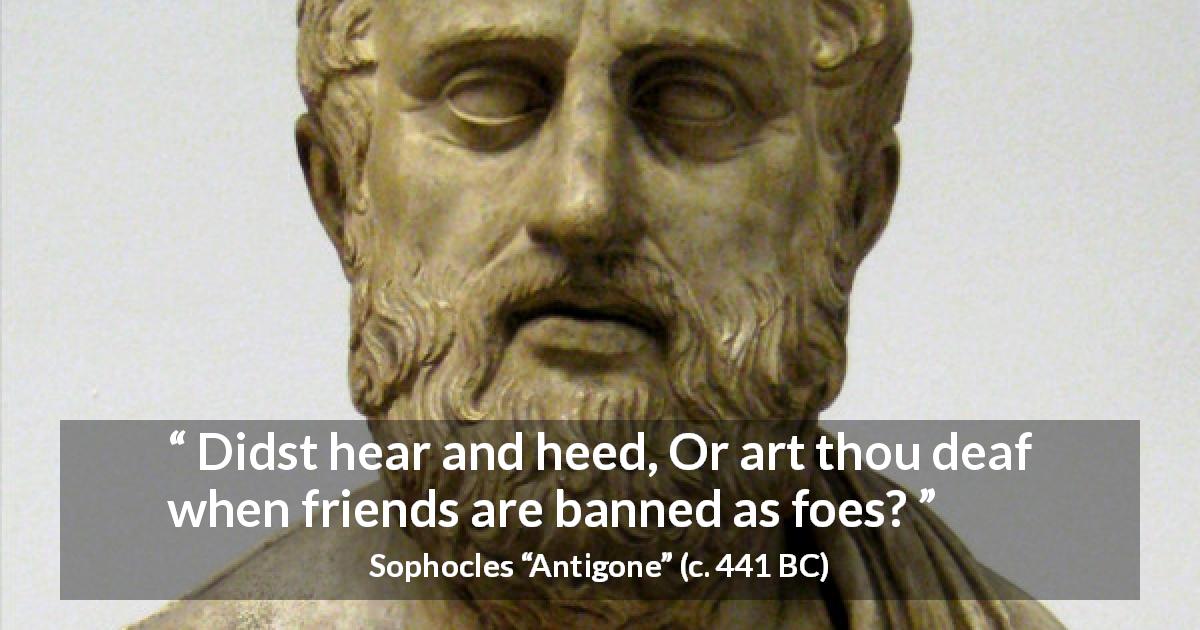 Sophocles quote about friendship from Antigone - Didst hear and heed, Or art thou deaf when friends are banned as foes?