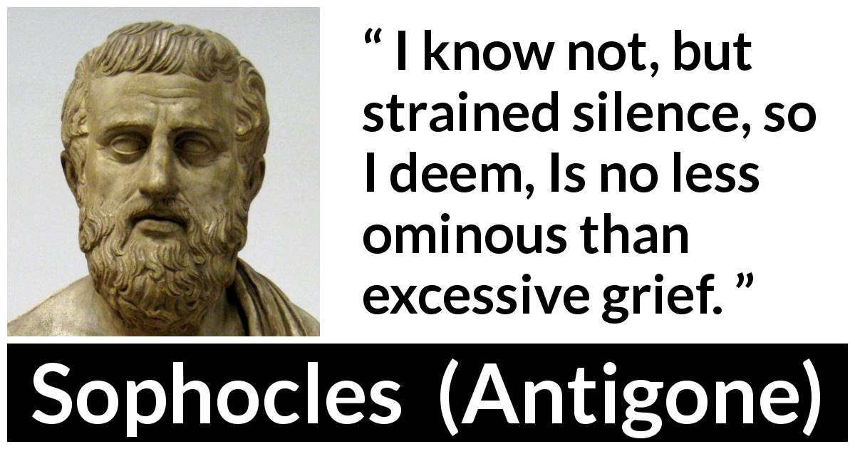 Sophocles quote about grief from Antigone - I know not, but strained silence, so I deem, Is no less ominous than excessive grief.