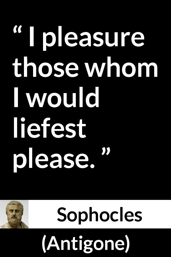 Sophocles quote about pleasure from Antigone - I pleasure those whom I would liefest please.