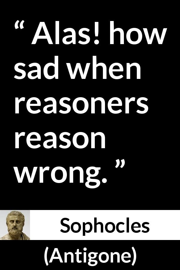 Sophocles quote about reason from Antigone - Alas! how sad when reasoners reason wrong.