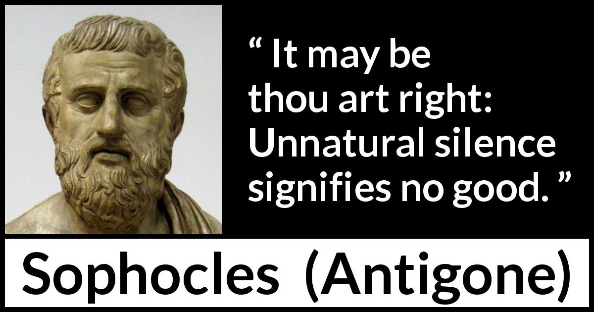 Sophocles quote about silence from Antigone - It may be thou art right: Unnatural silence signifies no good.