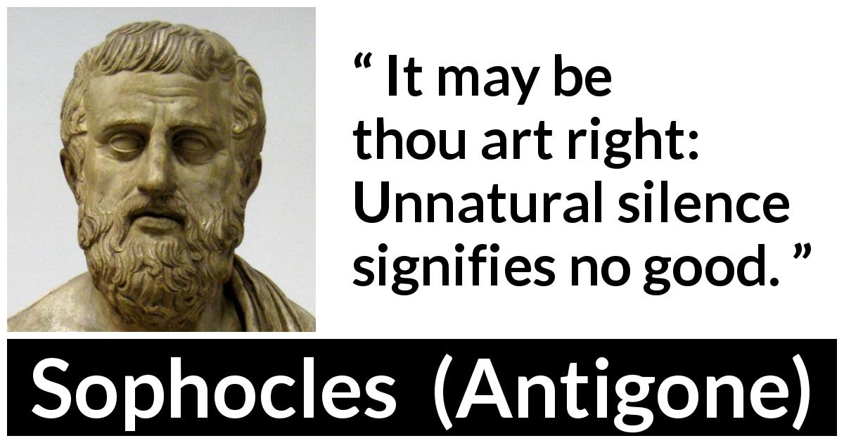 Sophocles quote about silence from Antigone - It may be thou art right: Unnatural silence signifies no good.
