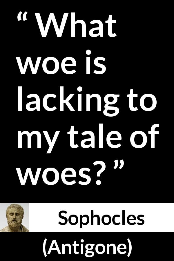 Sophocles quote about sorrow from Antigone - What woe is lacking to my tale of woes?