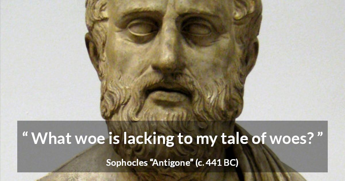 Sophocles quote about sorrow from Antigone - What woe is lacking to my tale of woes?