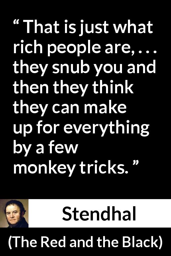 Stendhal quote about wealth from The Red and the Black - That is just what rich people are, . . . they snub you and then they think they can make up for everything by a few monkey tricks.