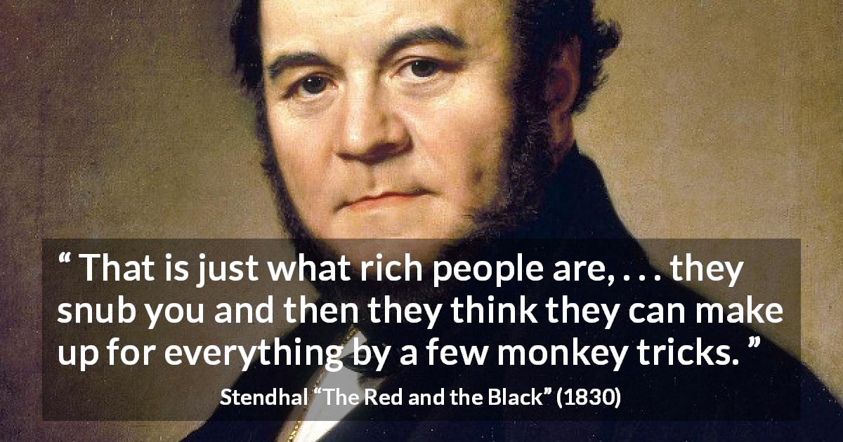Stendhal quote about wealth from The Red and the Black - That is just what rich people are, . . . they snub you and then they think they can make up for everything by a few monkey tricks.