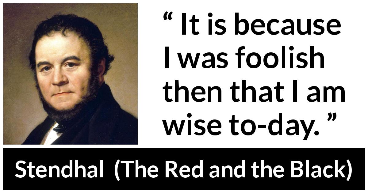 Stendhal quote about wisdom from The Red and the Black - It is because I was foolish then that I am wise to-day.