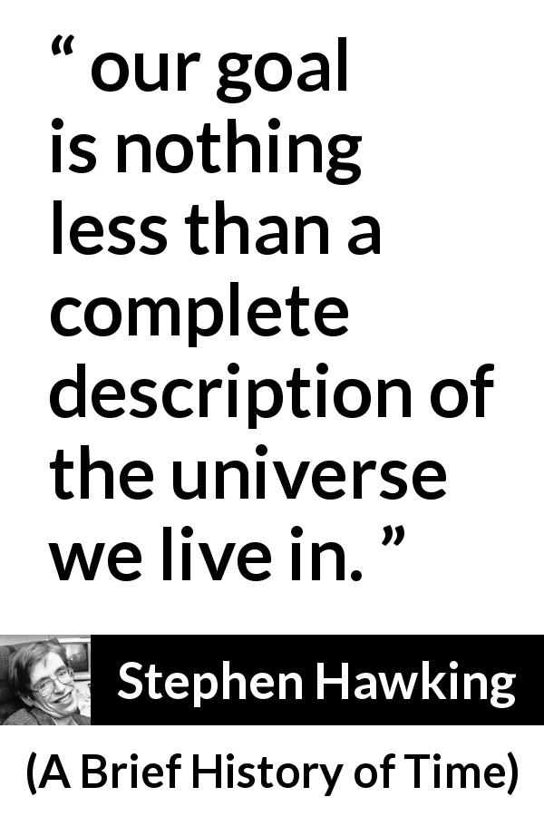 Stephen Hawking quote about knowledge from A Brief History of Time - our goal is nothing less than a complete description of the universe we live in.