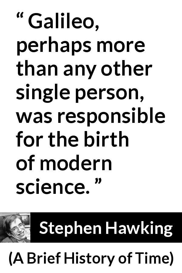 Stephen Hawking quote about science from A Brief History of Time - Galileo, perhaps more than any other single person, was responsible for the birth of modern science.
