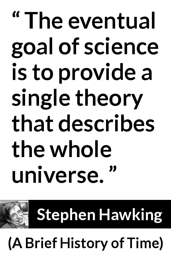 Stephen Hawking quote about science from A Brief History of Time - The eventual goal of science is to provide a single theory that describes the whole universe.