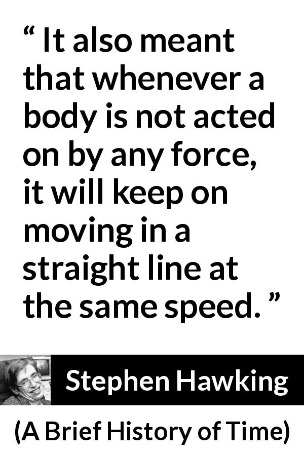 Stephen Hawking quote about speed from A Brief History of Time - It also meant that whenever a body is not acted on by any force, it will keep on moving in a straight line at the same speed.