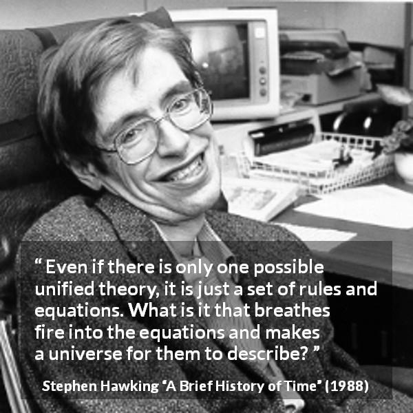 Stephen Hawking quote about theory from A Brief History of Time - Even if there is only one possible unified theory, it is just a set of rules and equations. What is it that breathes fire into the equations and makes a universe for them to describe?