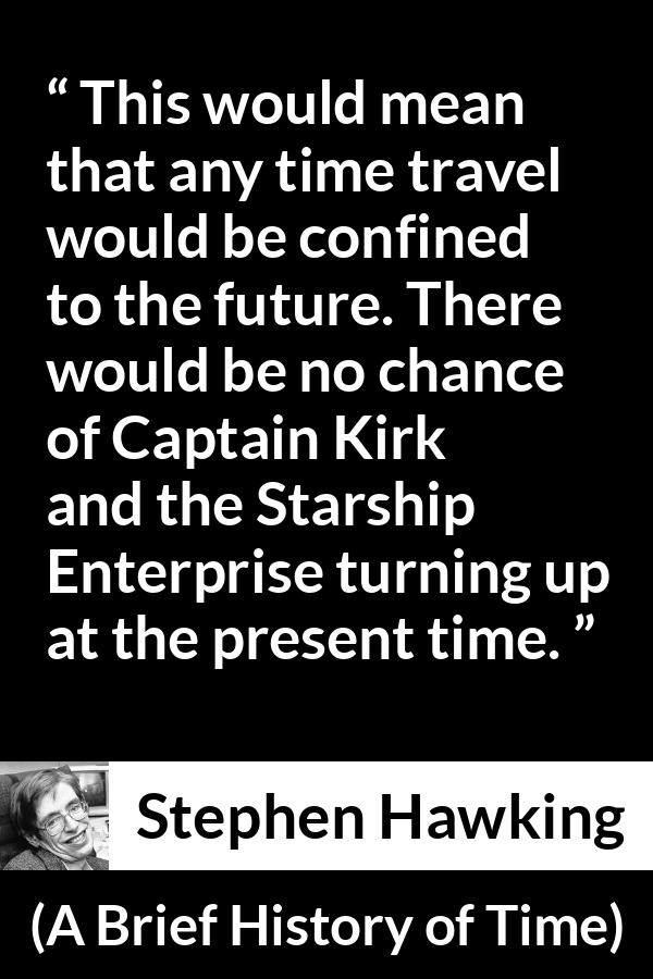 Stephen Hawking quote about time from A Brief History of Time - This would mean that any time travel would be confined to the future. There would be no chance of Captain Kirk and the Starship Enterprise turning up at the present time.