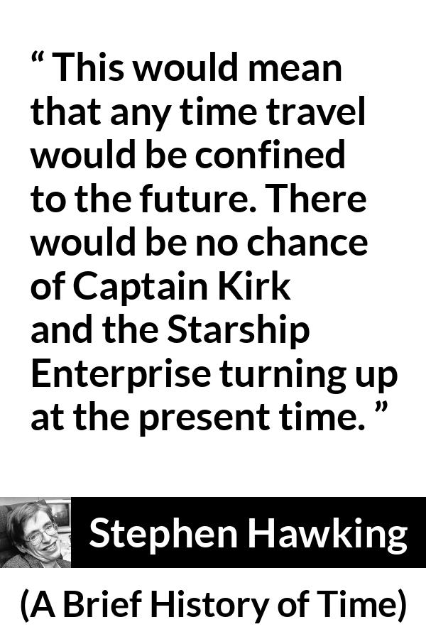 Stephen Hawking quote about time from A Brief History of Time - This would mean that any time travel would be confined to the future. There would be no chance of Captain Kirk and the Starship Enterprise turning up at the present time.