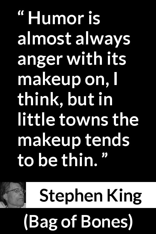 Stephen King quote about anger from Bag of Bones - Humor is almost always anger with its makeup on, I think, but in little towns the makeup tends to be thin.
