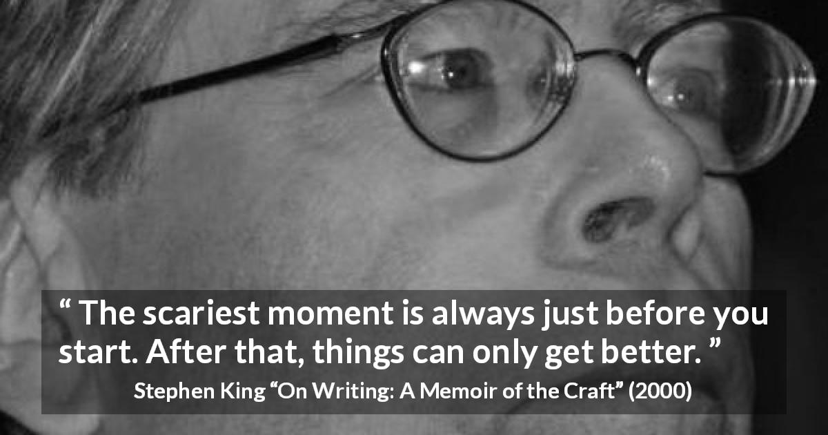 Stephen King quote about beginning from On Writing: A Memoir of the Craft - The scariest moment is always just before you start. After that, things can only get better.