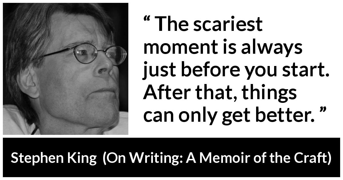 Stephen King quote about beginning from On Writing: A Memoir of the Craft - The scariest moment is always just before you start. After that, things can only get better.