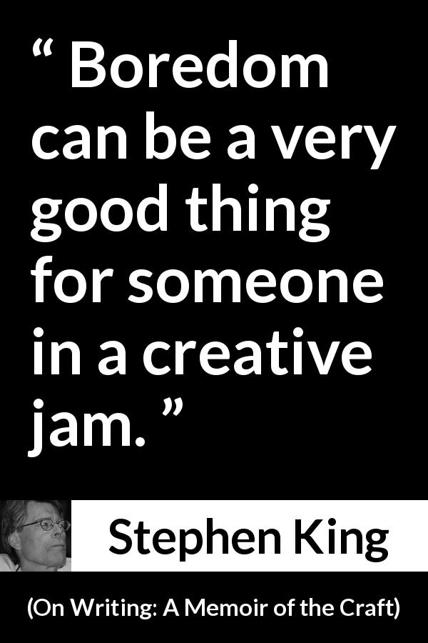 Stephen King quote about boredom from On Writing: A Memoir of the Craft - Boredom can be a very good thing for someone in a creative jam.