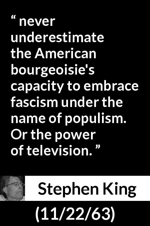 Stephen King quote about bourgeoisie from 11/22/63 - never underestimate the American bourgeoisie's capacity to embrace fascism under the name of populism. Or the power of television.