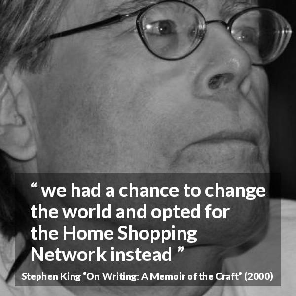 Stephen King quote about consumerism from On Writing: A Memoir of the Craft - we had a chance to change the world and opted for the Home Shopping Network instead