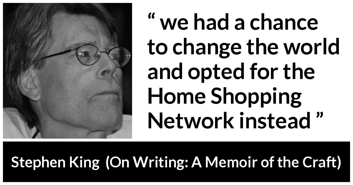 Stephen King quote about consumerism from On Writing: A Memoir of the Craft - we had a chance to change the world and opted for the Home Shopping Network instead