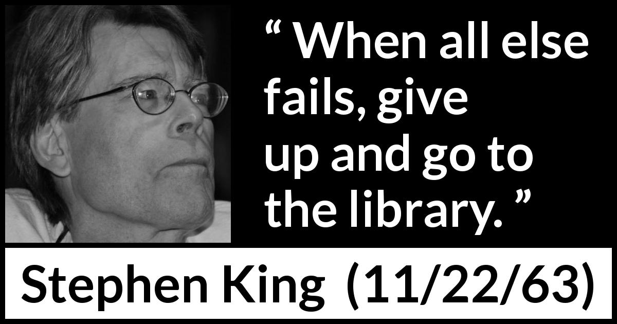 Stephen King quote about failure from 11/22/63 - When all else fails, give up and go to the library.
