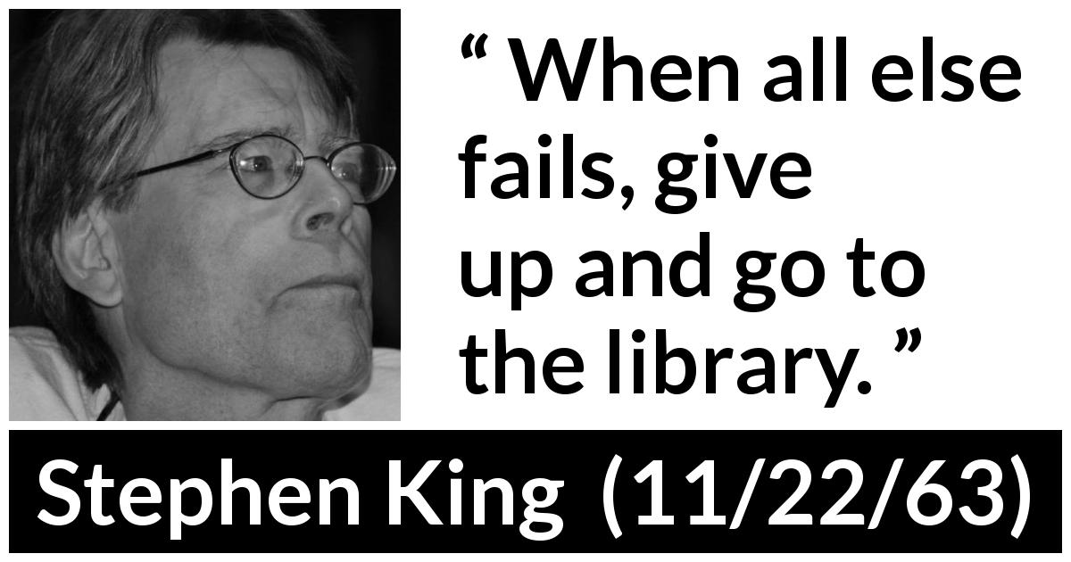 Stephen King quote about failure from 11/22/63 - When all else fails, give up and go to the library.