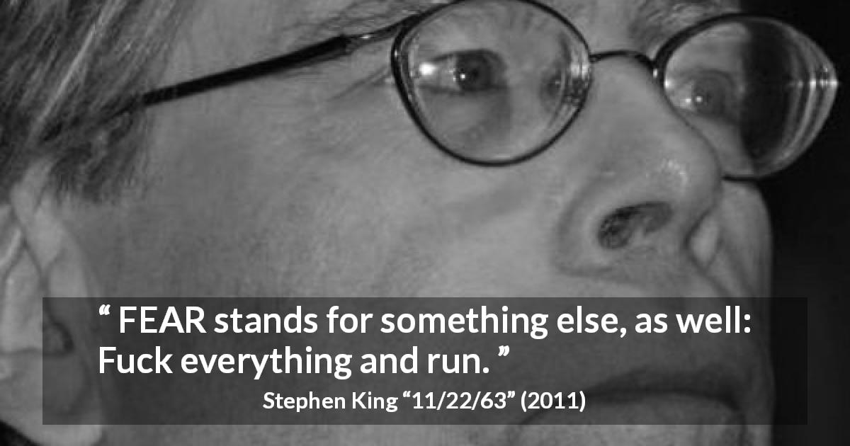 Stephen King quote about fear from 11/22/63 - FEAR stands for something else, as well: Fuck everything and run.