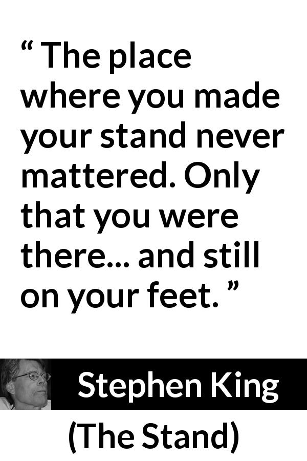 Stephen King quote about fight from The Stand - The place where you made your stand never mattered. Only that you were there... and still on your feet.