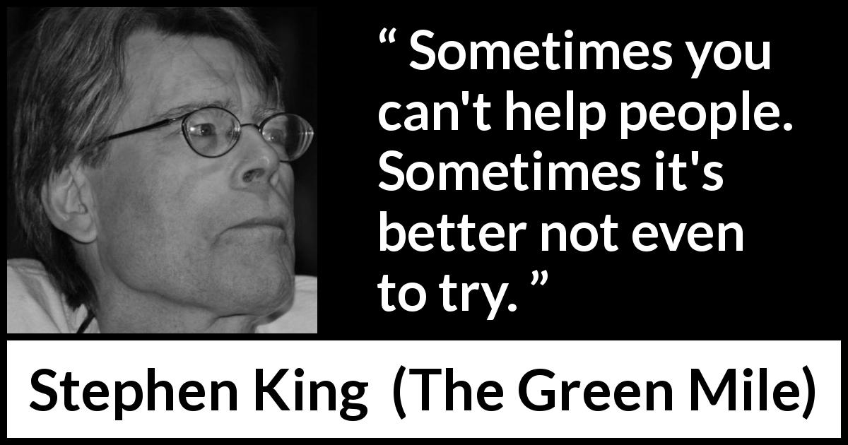Stephen King quote about goodwill from The Green Mile - Sometimes you can't help people. Sometimes it's better not even to try.