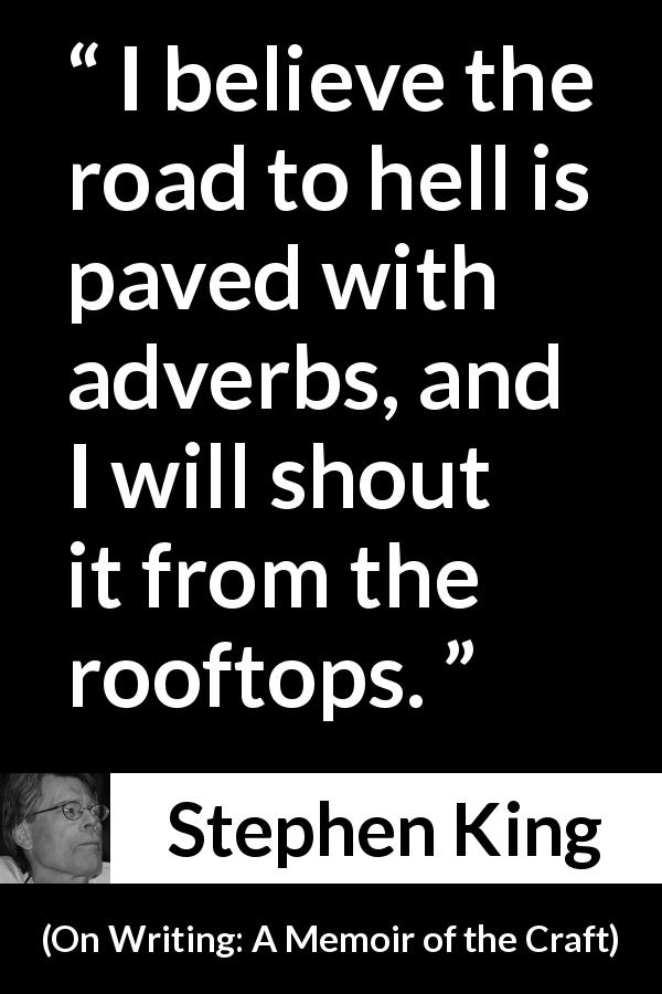 Stephen King quote about hell from On Writing: A Memoir of the Craft - I believe the road to hell is paved with adverbs, and I will shout it from the rooftops.