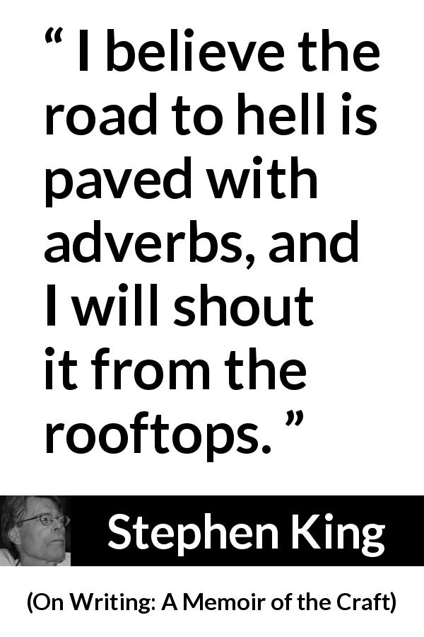 Stephen King quote about hell from On Writing: A Memoir of the Craft - I believe the road to hell is paved with adverbs, and I will shout it from the rooftops.