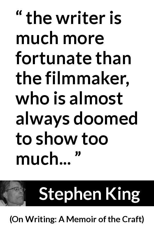Stephen King quote about imagination from On Writing: A Memoir of the Craft - the writer is much more fortunate than the filmmaker, who is almost always doomed to show too much...