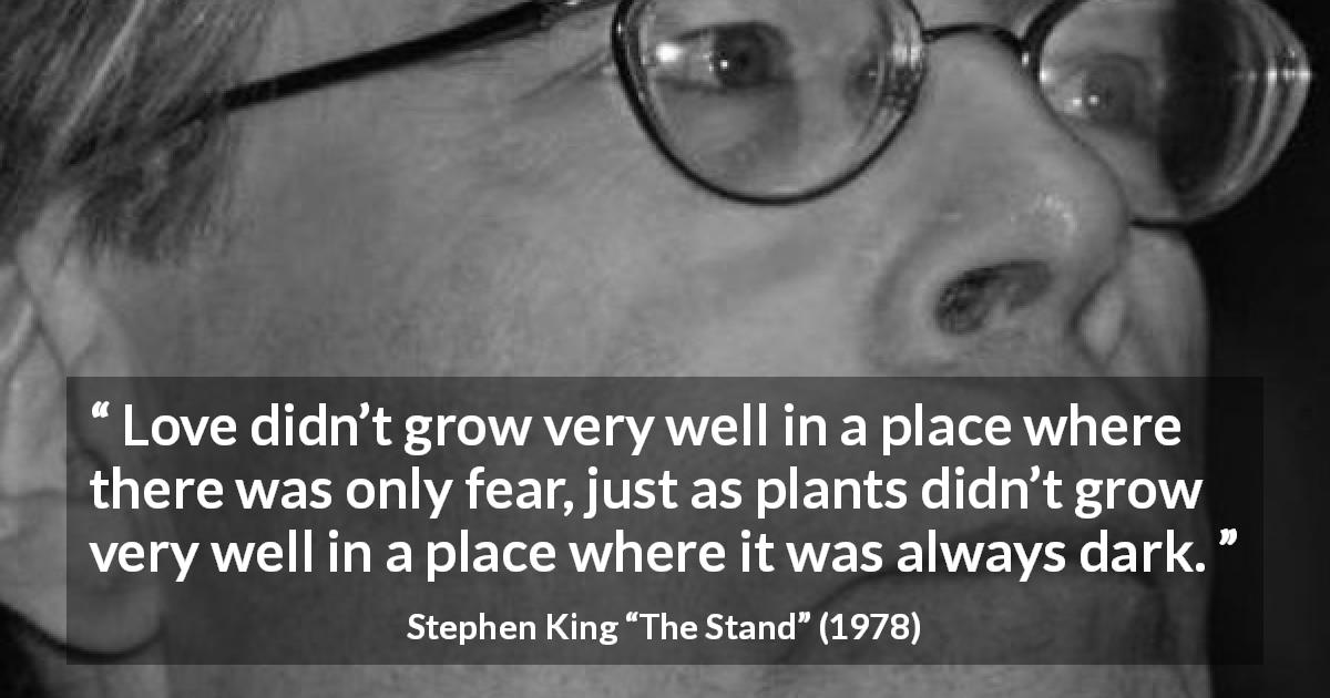 Stephen King quote about love from The Stand - Love didn’t grow very well in a place where there was only fear, just as plants didn’t grow very well in a place where it was always dark.