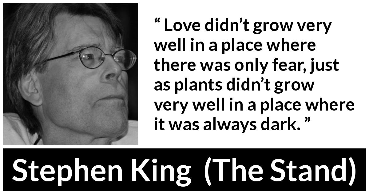 Stephen King quote about love from The Stand - Love didn’t grow very well in a place where there was only fear, just as plants didn’t grow very well in a place where it was always dark.