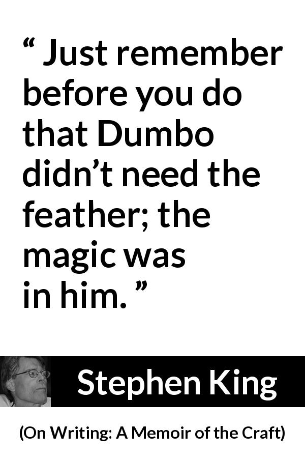 Stephen King quote about magic from On Writing: A Memoir of the Craft - Just remember before you do that Dumbo didn’t need the feather; the magic was in him.