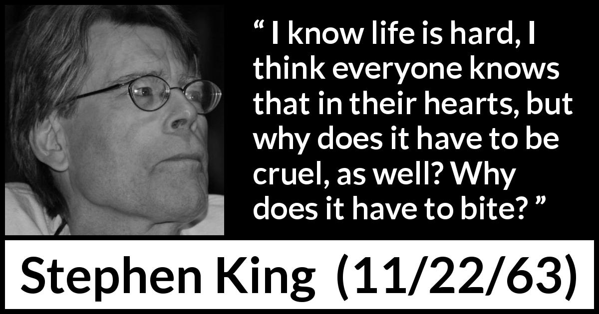 Stephen King quote about pain from 11/22/63 - I know life is hard, I think everyone knows that in their hearts, but why does it have to be cruel, as well? Why does it have to bite?