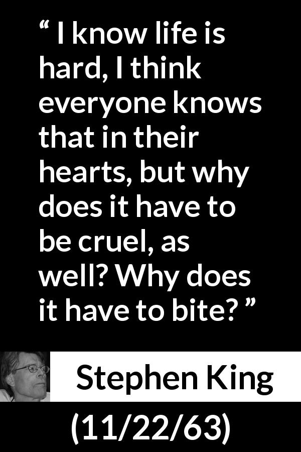 Stephen King quote about pain from 11/22/63 - I know life is hard, I think everyone knows that in their hearts, but why does it have to be cruel, as well? Why does it have to bite?