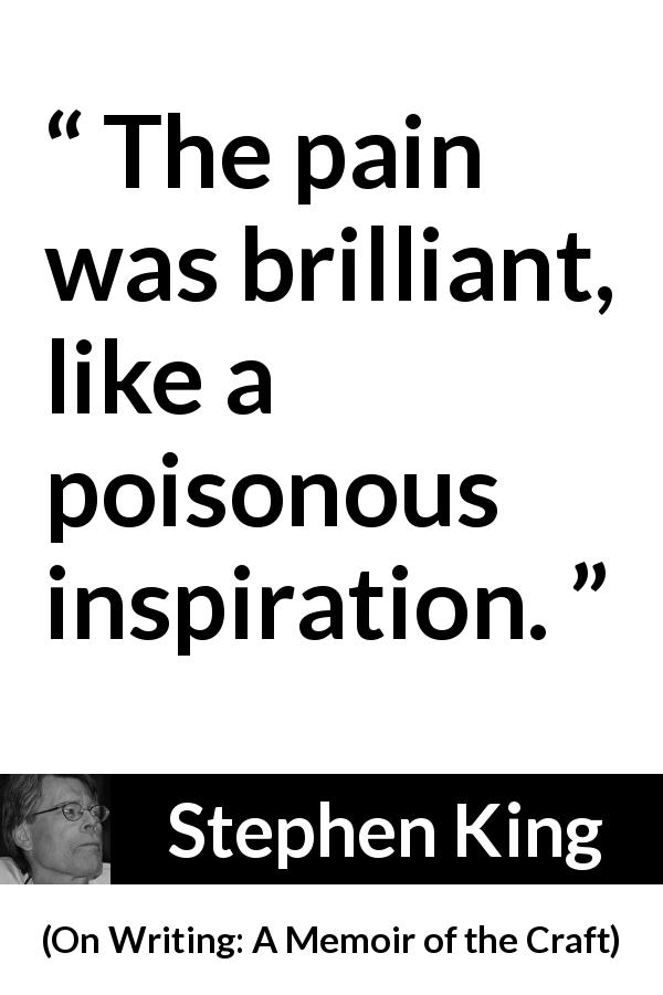 Stephen King quote about pain from On Writing: A Memoir of the Craft - The pain was brilliant, like a poisonous inspiration.