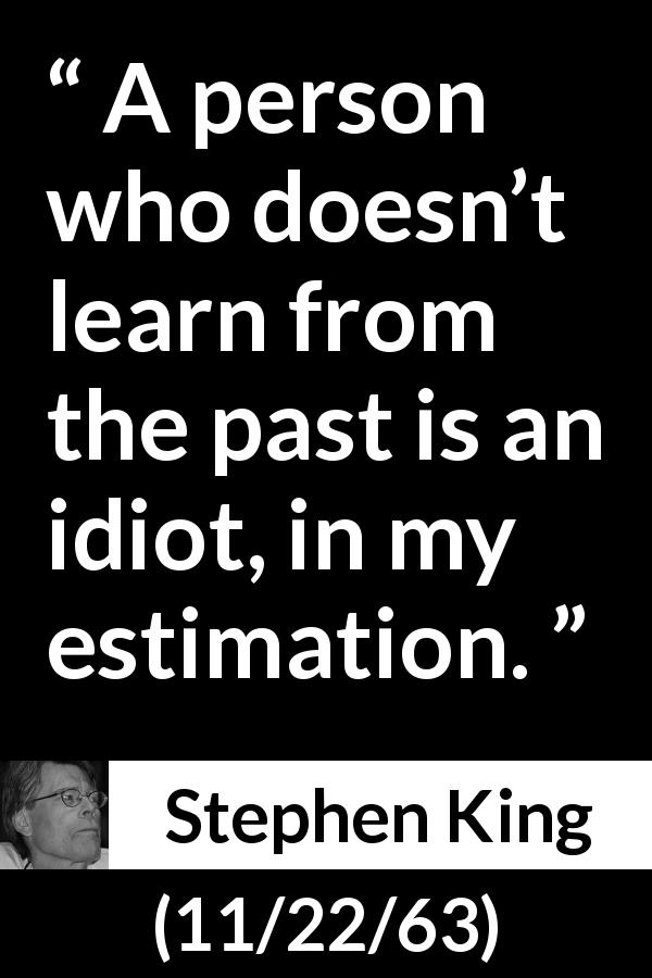 Stephen King quote about past from 11/22/63 - A person who doesn’t learn from the past is an idiot, in my estimation.