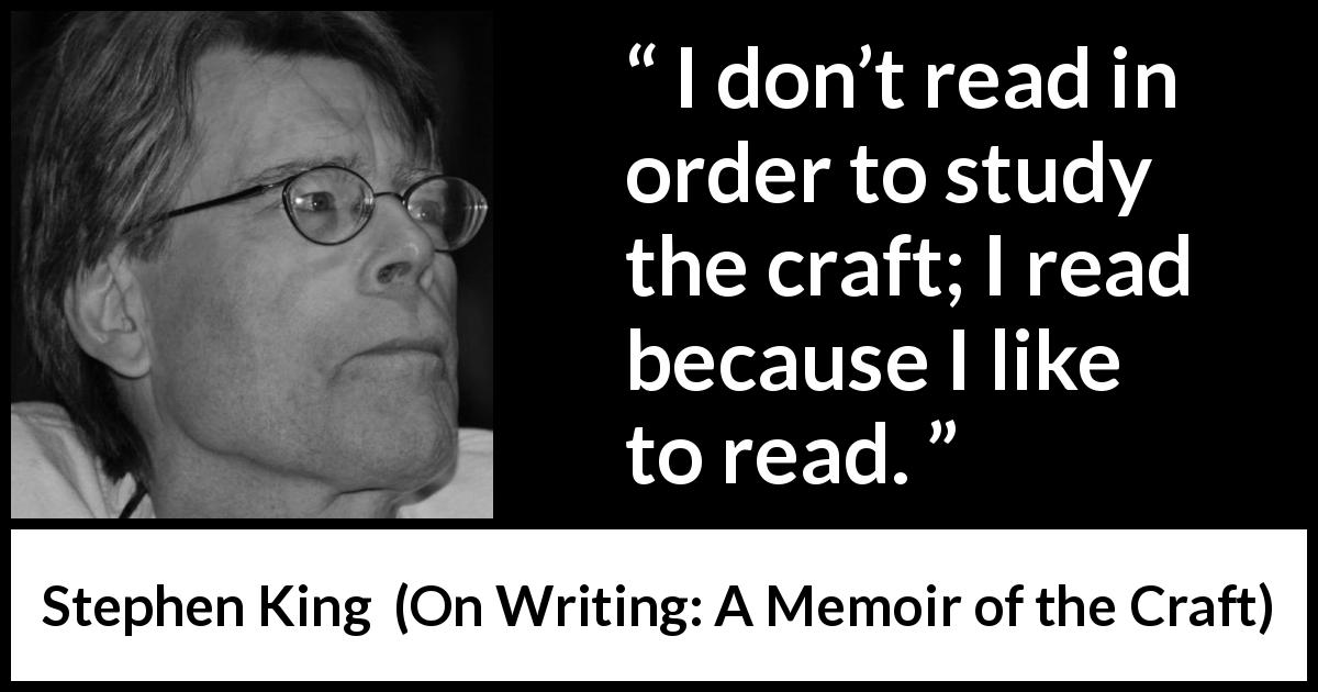Stephen King quote about reading from On Writing: A Memoir of the Craft - I don’t read in order to study the craft; I read because I like to read.
