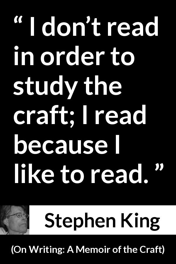 Stephen King quote about reading from On Writing: A Memoir of the Craft - I don’t read in order to study the craft; I read because I like to read.